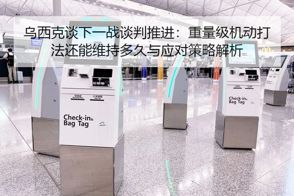 乌西克谈下一战谈判推进：重量级机动打法还能维持多久与应对策略解析
