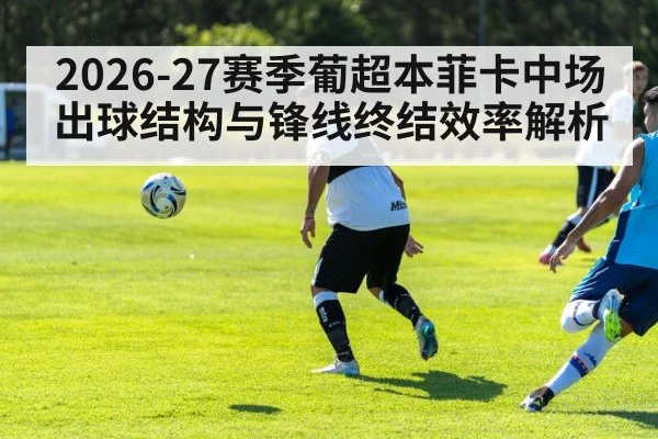 2026-27赛季葡超本菲卡中场出球结构与锋线终结效率解析